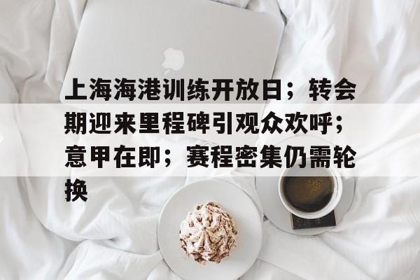 爱游戏官方网站-关于上海海港训练开放日；转会期迎来里程碑引观众欢呼；意甲在即；赛程密集仍需轮换的信息