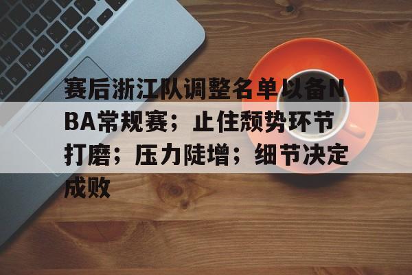 爱游戏-赛后浙江队调整名单以备NBA常规赛；止住颓势环节打磨；压力陡增；细节决定成败的简单介绍
